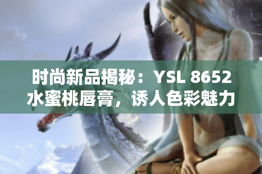 時尚新品揭秘：YSL 8652水蜜桃唇膏，誘人色彩魅力無限