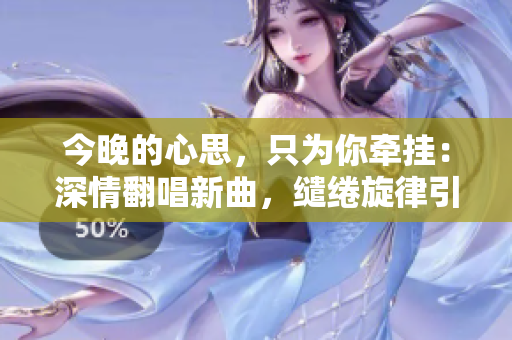 今晚的心思，只為你牽掛：深情翻唱新曲，繾綣旋律引人入勝