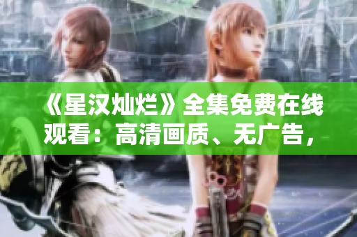 《星漢燦爛》全集免費在線觀看：高清畫質、無廣告，盡享精彩劇情