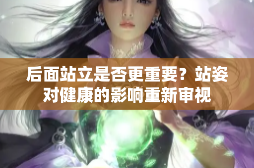 后面站立是否更重要？站姿對健康的影響重新審視