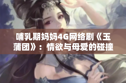 哺乳期媽媽4G網(wǎng)絡劇《玉蒲團》：情欲與母愛的碰撞