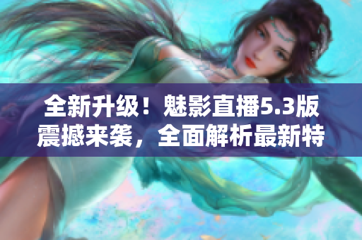 全新升級(jí)！魅影直播5.3版震撼來(lái)襲，全面解析最新特色功能