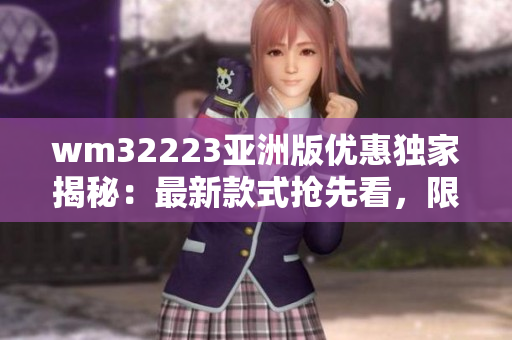 wm32223亞洲版優(yōu)惠獨(dú)家揭秘：最新款式搶先看，限時(shí)限量搶購(gòu)！