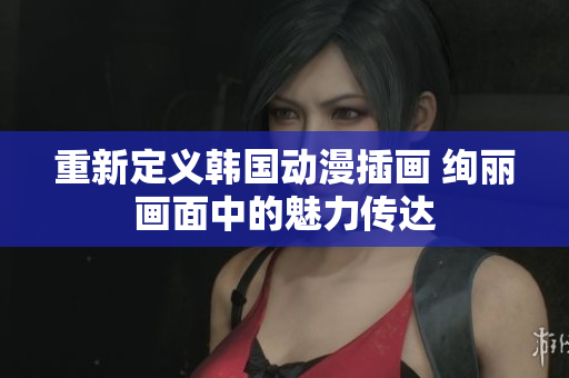 重新定義韓國動漫插畫 絢麗畫面中的魅力傳達