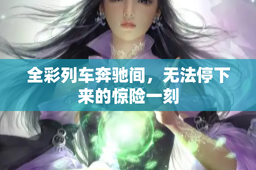 全彩列車(chē)奔馳間，無(wú)法停下來(lái)的驚險(xiǎn)一刻