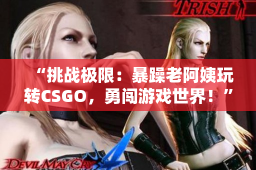 “挑戰(zhàn)極限：暴躁老阿姨玩轉(zhuǎn)CSGO，勇闖游戲世界！”