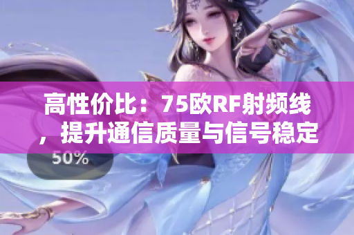 高性價(jià)比：75歐RF射頻線，提升通信質(zhì)量與信號(hào)穩(wěn)定性