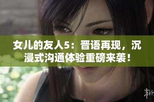 女兒的友人5：晉語(yǔ)再現(xiàn)，沉浸式溝通體驗(yàn)重磅來(lái)襲！
