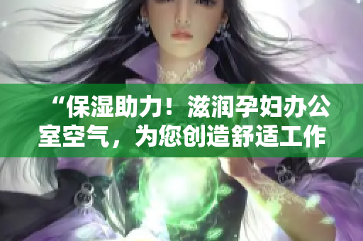 “保濕助力！滋潤孕婦辦公室空氣，為您創(chuàng)造舒適工作環(huán)境”