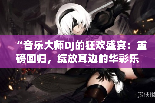 “音樂大師DJ的狂歡盛宴：重磅回歸，綻放耳邊的華彩樂章！”