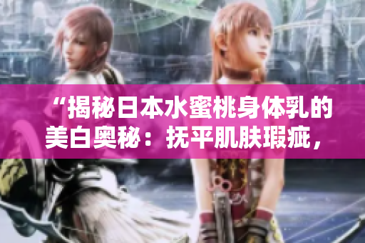 “揭秘日本水蜜桃身體乳的美白奧秘：撫平肌膚瑕疵，煥發(fā)光彩！”