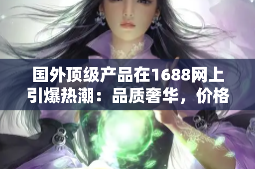 國外頂級(jí)產(chǎn)品在1688網(wǎng)上引爆熱潮：品質(zhì)奢華，價(jià)格實(shí)惠，值得一試！