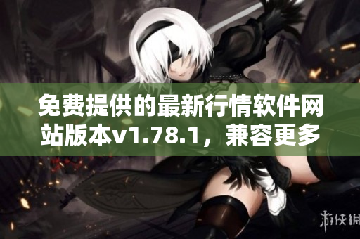 免費(fèi)提供的最新行情軟件網(wǎng)站版本v1.78.1，兼容更多設(shè)備，操作更簡便