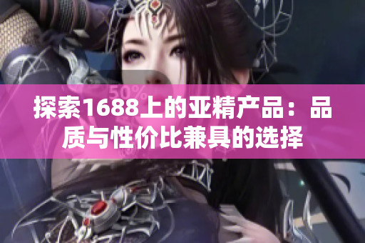 探索1688上的亞精產(chǎn)品：品質(zhì)與性價(jià)比兼具的選擇