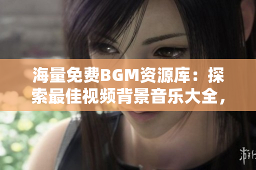 海量免費(fèi)BGM資源庫(kù)：探索最佳視頻背景音樂大全，提升創(chuàng)作水平
