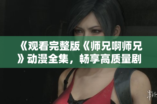 《觀看完整版《師兄啊師兄》動(dòng)漫全集，暢享高質(zhì)量劇情與角色成長(zhǎng)之旅》