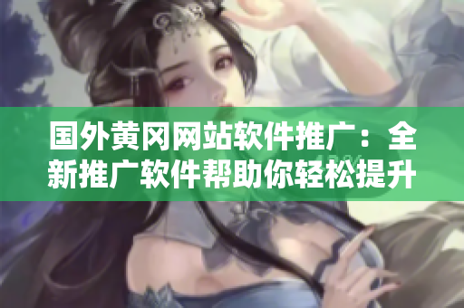 國外黃岡網(wǎng)站軟件推廣：全新推廣軟件幫助你輕松提升品牌知名度