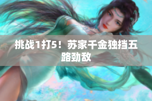 挑戰(zhàn)1打5！蘇家千金獨(dú)擋五路勁敵