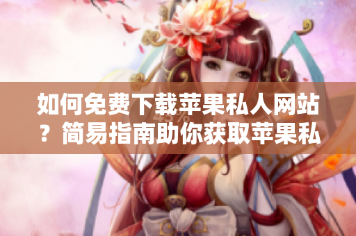 如何免費(fèi)下載蘋果私人網(wǎng)站？簡易指南助你獲取蘋果私人網(wǎng)站內(nèi)容