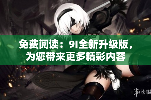 免費(fèi)閱讀：9I全新升級版，為您帶來更多精彩內(nèi)容