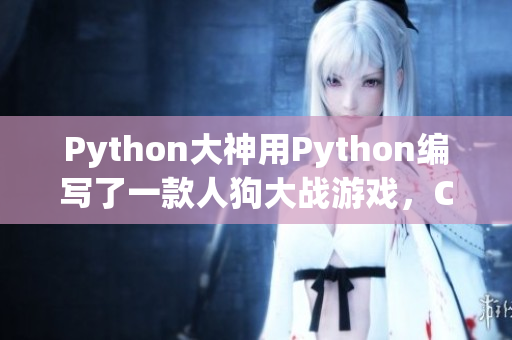 Python大神用Python編寫了一款人狗大戰(zhàn)游戲，CSDN熱議