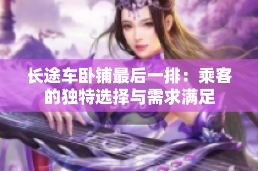 長(zhǎng)途車臥鋪?zhàn)詈笠慌牛撼丝偷莫?dú)特選擇與需求滿足