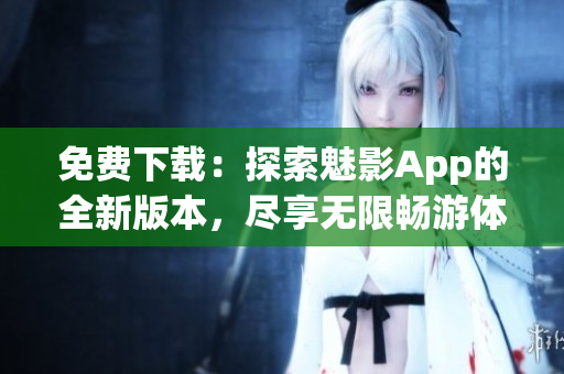 免費(fèi)下載：探索魅影App的全新版本，盡享無限暢游體驗(yàn)！