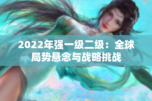 2022年強(qiáng)一級(jí)二級(jí)：全球局勢懸念與戰(zhàn)略挑戰(zhàn)