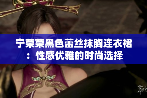 寧榮榮黑色蕾絲抹胸連衣裙：性感優(yōu)雅的時(shí)尚選擇