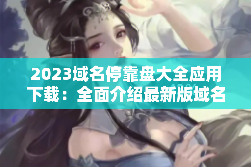 2023域名?？勘P大全應(yīng)用下載：全面介紹最新版域名停靠盤軟件