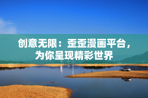 創(chuàng)意無(wú)限：歪歪漫畫平臺(tái)，為你呈現(xiàn)精彩世界