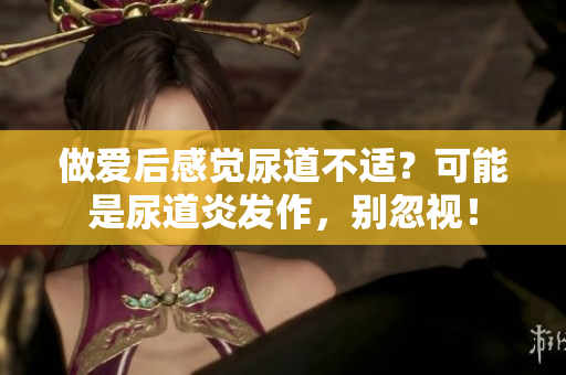 做愛(ài)后感覺(jué)尿道不適？可能是尿道炎發(fā)作，別忽視！