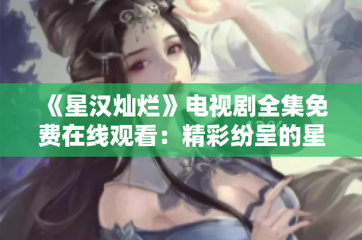《星漢燦爛》電視劇全集免費(fèi)在線觀看：精彩紛呈的星際冒險(xiǎn)故事