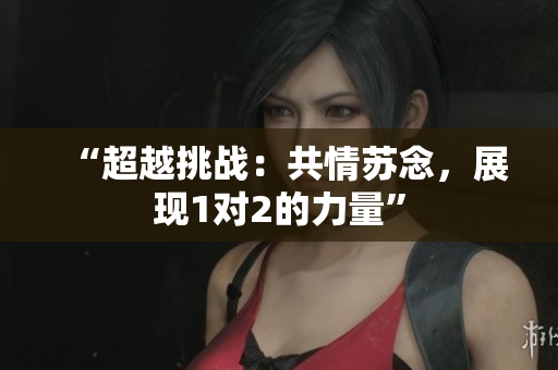 “超越挑戰(zhàn)：共情蘇念，展現(xiàn)1對(duì)2的力量”