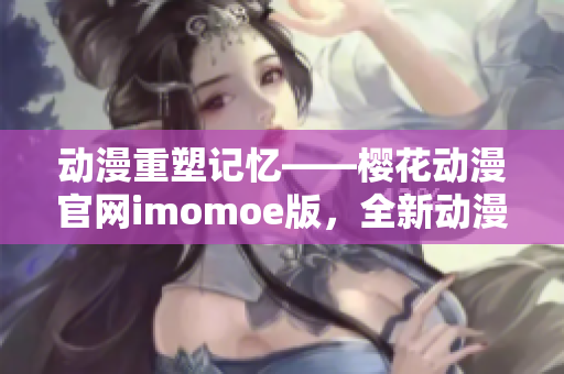 動(dòng)漫重塑記憶——櫻花動(dòng)漫官網(wǎng)imomoe版，全新動(dòng)漫體驗(yàn)