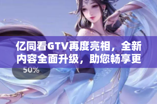 億同看GTV再度亮相，全新內(nèi)容全面升級(jí)，助您暢享更多精彩視聽體驗(yàn)！