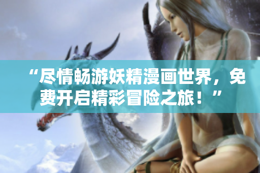 “盡情暢游妖精漫畫世界，免費(fèi)開啟精彩冒險(xiǎn)之旅！”