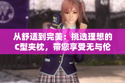 從舒適到完美：挑選理想的C型夾枕，帶您享受無與倫比的睡眠體驗