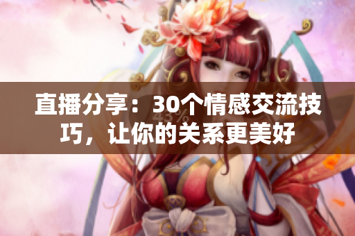直播分享：30個情感交流技巧，讓你的關(guān)系更美好