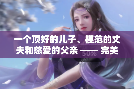 一個(gè)頂好的兒子、模范的丈夫和慈愛的父親 —— 完美男性的典范