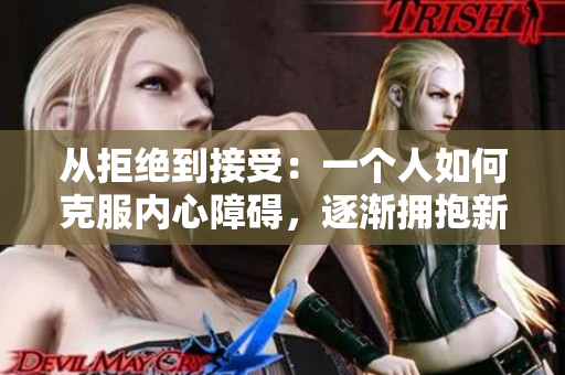 從拒絕到接受：一個人如何克服內(nèi)心障礙，逐漸擁抱新事物的旅程