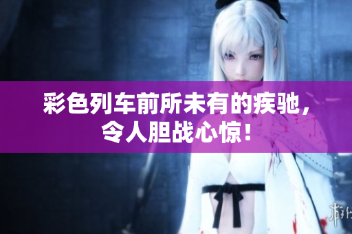 彩色列車前所未有的疾馳，令人膽戰(zhàn)心驚！