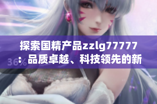 探索國精產(chǎn)品zzlg77777：品質(zhì)卓越、科技領(lǐng)先的新一代產(chǎn)品