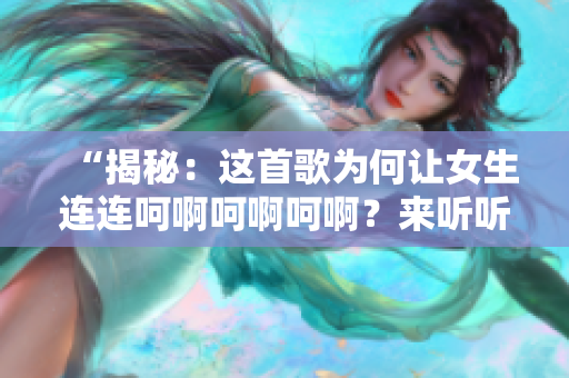 “揭秘：這首歌為何讓女生連連呵啊呵啊呵??？來聽聽背后的故事！”