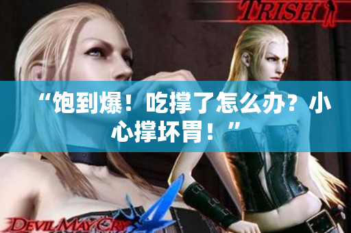 “飽到爆！吃撐了怎么辦？小心撐壞胃！”