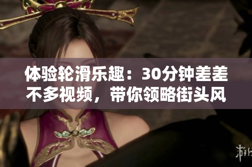 體驗(yàn)輪滑樂趣：30分鐘差差不多視頻，帶你領(lǐng)略街頭風(fēng)情