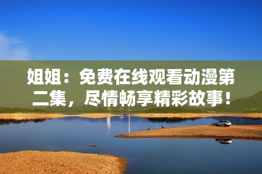 姐姐：免費(fèi)在線觀看動漫第二集，盡情暢享精彩故事！