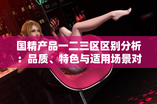 國精產(chǎn)品一二三區(qū)區(qū)別分析：品質(zhì)、特色與適用場景對比