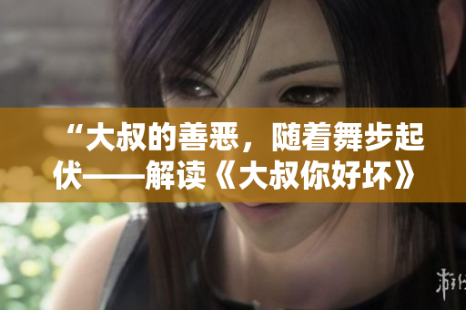 “大叔的善惡，隨著舞步起伏——解讀《大叔你好壞》背后的歌曲內(nèi)涵”