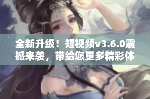全新升級(jí)！短視頻v3.6.0震撼來襲，帶給您更多精彩體驗(yàn)！